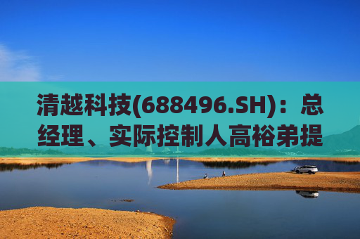 清越科技(688496.SH)：总经理、实际控制人高裕弟提议回购公司股份  第1张