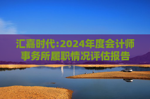 汇嘉时代:2024年度会计师事务所履职情况评估报告