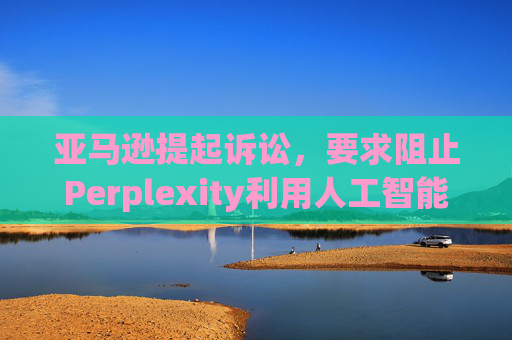亚马逊提起诉讼，要求阻止Perplexity利用人工智能工具购物