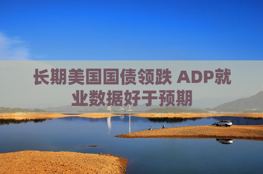 长期美国国债领跌 ADP就业数据好于预期