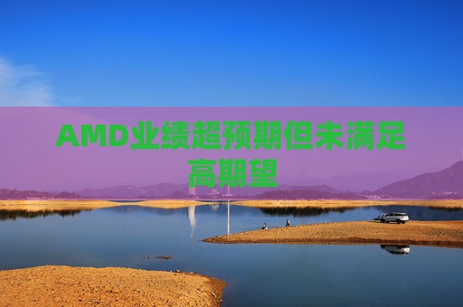 AMD业绩超预期但未满足高期望