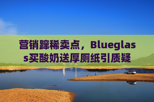 营销蹿稀卖点，Blueglass买酸奶送厚厕纸引质疑