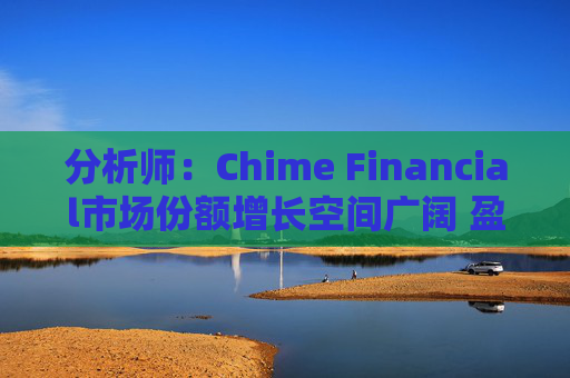 分析师：Chime Financial市场份额增长空间广阔 盈利提升潜力巨大