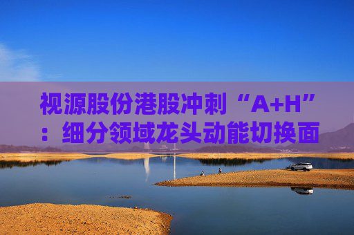 视源股份港股冲刺“A+H”:细分领域龙头动能切换面临重压 赴港上市推动全球化能否破局? 第1张 视源股份港股冲刺“A+H”:细分领域龙头动能切换面临重压 赴港上市推动全球化能否破局? 第1张