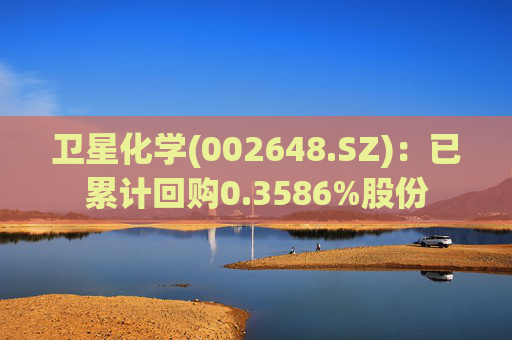 卫星化学(002648.SZ)：已累计回购0.3586%股份