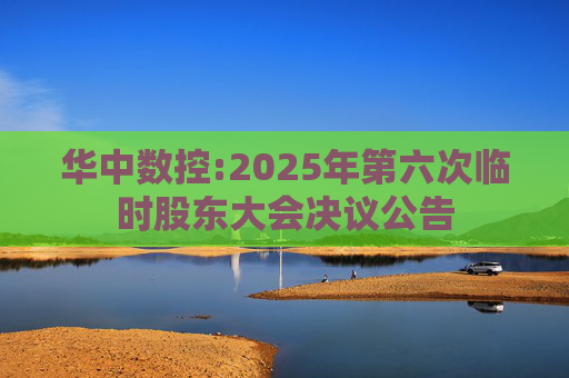 华中数控:2025年第六次临时股东大会决议公告