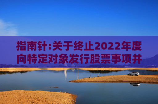 指南针:关于终止2022年度向特定对象发行股票事项并撤回申请文件的公告