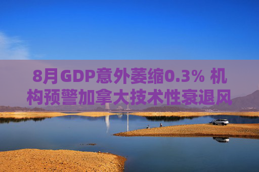 8月GDP意外萎缩0.3% 机构预警加拿大技术性衰退风险升温