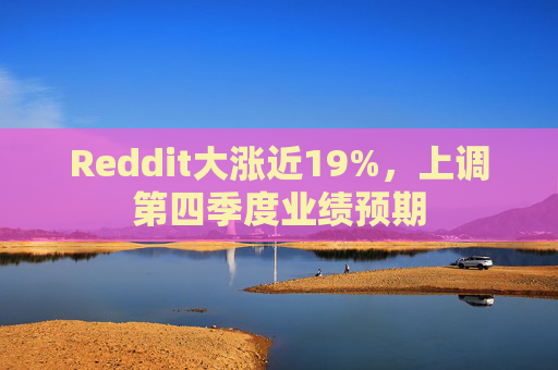 Reddit大涨近19%，上调第四季度业绩预期