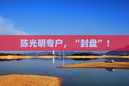 陈光明专户，“封盘”！