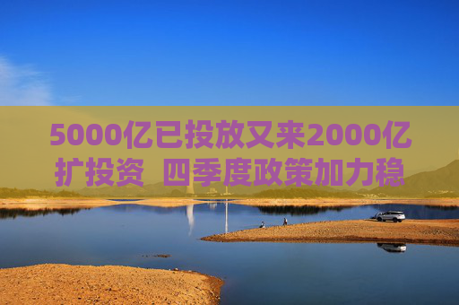 5000亿已投放又来2000亿扩投资  四季度政策加力稳增长