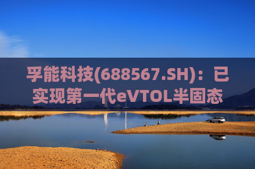 孚能科技(688567.SH)：已实现第一代eVTOL半固态电芯的商业化交付  第1张