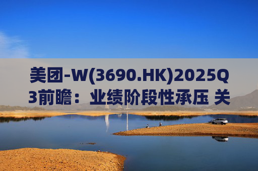 美团-W(3690.HK)2025Q3前瞻：业绩阶段性承压 关注长期价值回归