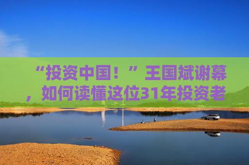 “投资中国！”王国斌谢幕，如何读懂这位31年投资老将？