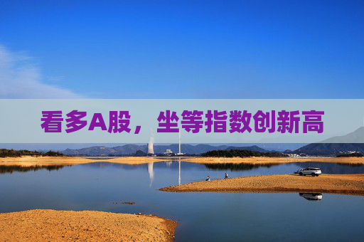 看多A股，坐等指数创新高  第1张