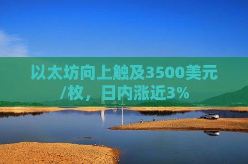 以太坊向上触及3500美元/枚，日内涨近3%  第1张