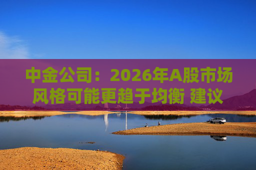 中金公司：2026年A股市场风格可能更趋于均衡 建议关注三条主线