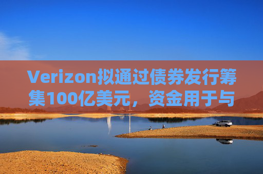 Verizon拟通过债券发行筹集100亿美元，资金用于与Frontier的交易相关事宜  第1张