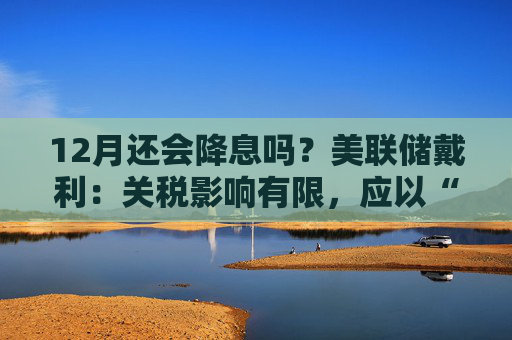 12月还会降息吗？美联储戴利：关税影响有限，应以“开放心态”迎接