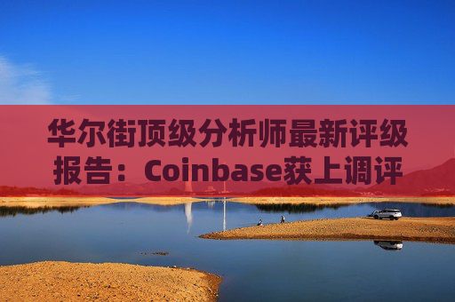 华尔街顶级分析师最新评级报告：Coinbase获上调评级