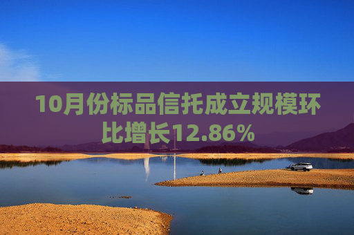 10月份标品信托成立规模环比增长12.86%