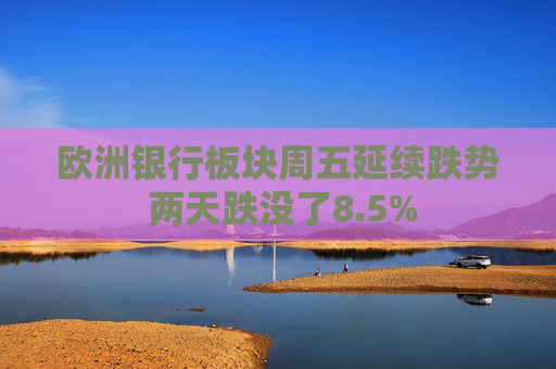欧洲银行板块周五延续跌势 两天跌没了8.5%