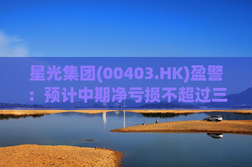 星光集团(00403.HK)盈警：预计中期净亏损不超过三千万港元  第1张