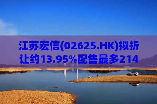 江苏宏信(02625.HK)拟折让约13.95%配售最多2142.47万股新H股 净筹5865万港元
