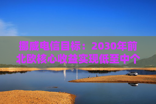 挪威电信目标：2030年前北欧核心收益实现低至中个位数增长