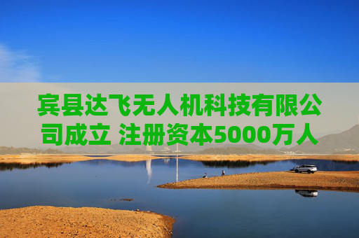 宾县达飞无人机科技有限公司成立 注册资本5000万人民币