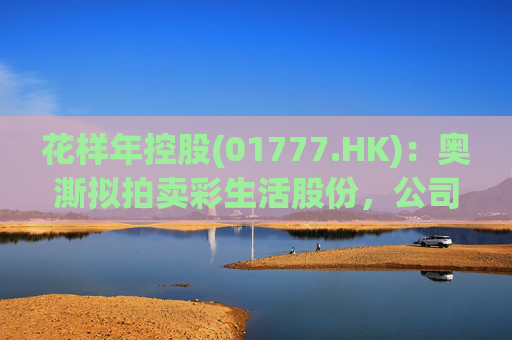 花样年控股(01777.HK)：奥澌拟拍卖彩生活股份，公司坚决反对
