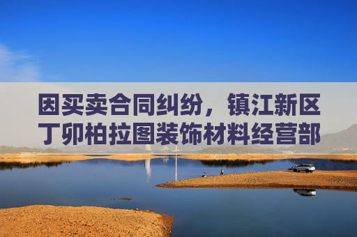 因买卖合同纠纷，镇江新区丁卯柏拉图装饰材料经营部起诉*ST东易等