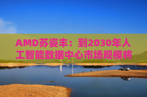 AMD苏姿丰：到2030年人工智能数据中心市场规模将达1万亿美元