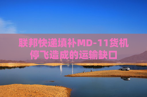 联邦快递填补MD-11货机停飞造成的运输缺口