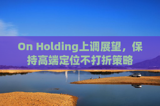 On Holding上调展望，保持高端定位不打折策略