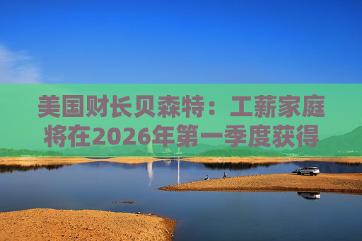 美国财长贝森特：工薪家庭将在2026年第一季度获得非常可观退税