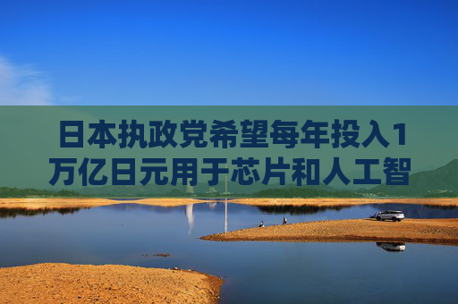 日本执政党希望每年投入1万亿日元用于芯片和人工智能