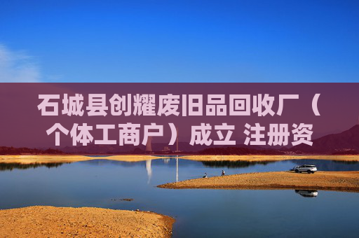 石城县创耀废旧品回收厂(个体工商户)成立 注册资本10万人民币