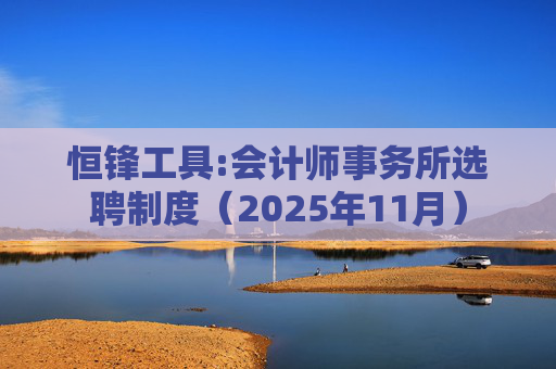 恒锋工具:会计师事务所选聘制度(2025年11月)