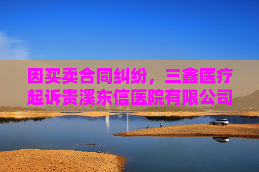 因买卖合同纠纷,三鑫医疗起诉贵溪东信医院有限公司