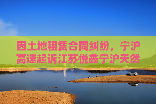 因土地租赁合同纠纷，宁沪高速起诉江苏悦鑫宁沪天然气有限公司