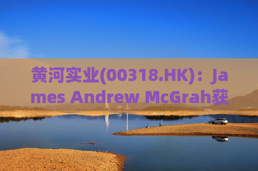 黄河实业(00318.HK)：James Andrew McGrah获委任为独立非执行董事