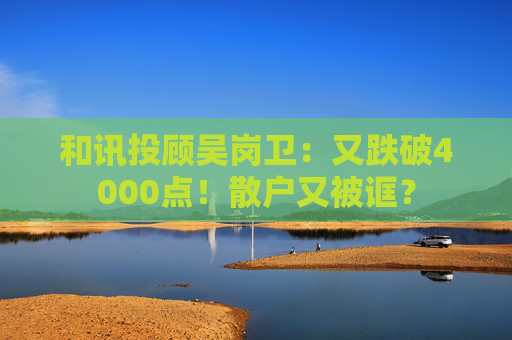 和讯投顾吴岗卫：又跌破4000点！散户又被诓？  第1张
