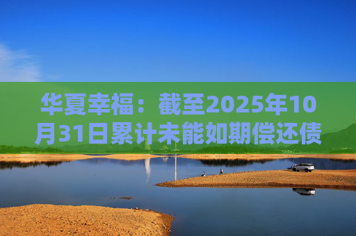 华夏幸福：截至2025年10月31日累计未能如期偿还债务金额合计245.69亿元