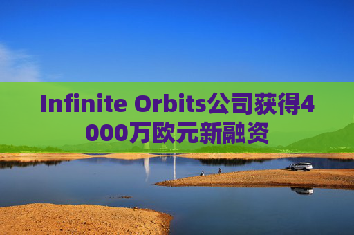 Infinite Orbits公司获得4000万欧元新融资 第1张 Infinite Orbits公司获得4000万欧元新融资 第1张