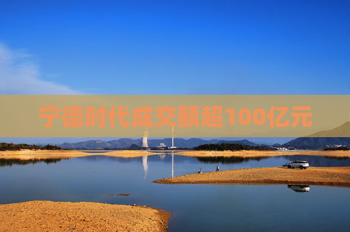宁德时代成交额超100亿元