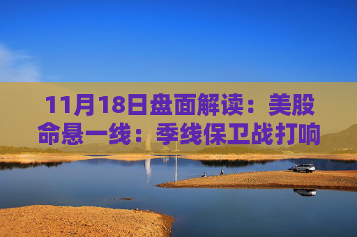 11月18日盘面解读:美股命悬一线:季线保卫战打响,多重变量搅动市场神经