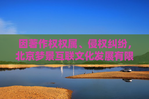 因著作权权属、侵权纠纷，北京梦景互联文化发展有限公司起诉海南游捷互娱网络科技有限公司等