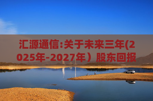 汇源通信:关于未来三年(2025年-2027年)股东回报规划的公告