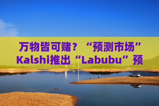 万物皆可赌？“预测市场”Kalshi推出“Labubu”预测合约，押注热门运动鞋和收藏品的转售价格